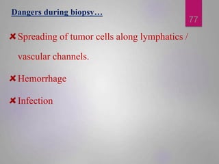 Dangers during biopsy…
Spreading of tumor cells along lymphatics /
vascular channels.
Hemorrhage
Infection
77
 