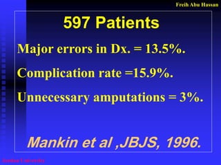 Freih Abu Hassan 
Jordan University 
597 Patients 
Major errors in Dx. = 13.5%. 
Complication rate =15.9%. 
Unnecessary amputations = 3%. 
Mankin et al ,JBJS, 1996.  