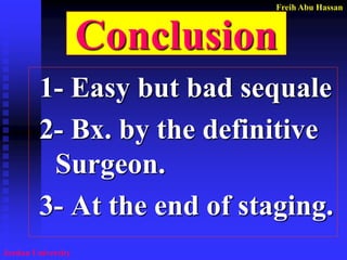 Freih Abu Hassan 
Jordan University 
Conclusion 
1- Easy but bad sequale 
2- Bx. by the definitive Surgeon. 
3- At the end of staging.  
