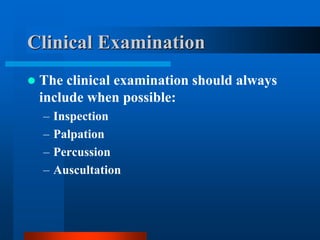 Clinical Examination
 The clinical examination should always
include when possible:
– Inspection
– Palpation
– Percussion
– Auscultation
 