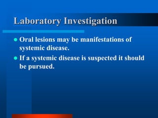 Laboratory Investigation
 Oral lesions may be manifestations of
systemic disease.
 If a systemic disease is suspected it should
be pursued.
 