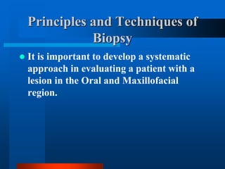 Principles and Techniques of
Biopsy
 It is important to develop a systematic
approach in evaluating a patient with a
lesion in the Oral and Maxillofacial
region.
 