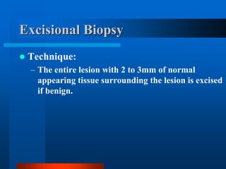 Excisional Biopsy
 Technique:
– The entire lesion with 2 to 3mm of normal
appearing tissue surrounding the lesion is excised
if benign.
 