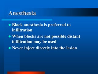 Anesthesia
 Block anesthesia is preferred to
infiltration
 When blocks are not possible distant
infiltration may be used
 Never inject directly into the lesion
 