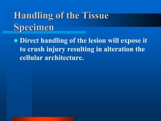 Handling of the Tissue
Specimen
 Direct handling of the lesion will expose it
to crush injury resulting in alteration the
cellular architecture.
 
