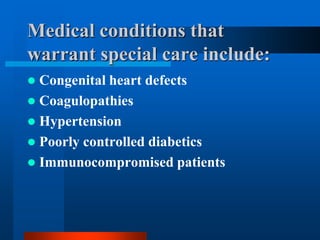 Medical conditions that
warrant special care include:
 Congenital heart defects
 Coagulopathies
 Hypertension
 Poorly controlled diabetics
 Immunocompromised patients
 