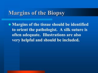 Margins of the Biopsy
 Margins of the tissue should be identified
to orient the pathologist. A silk suture is
often adequate. Illustrations are also
very helpful and should be included.
 