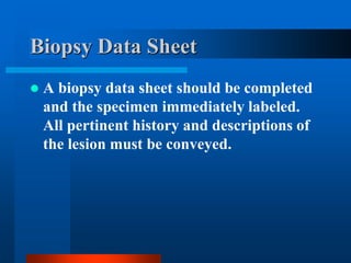 Biopsy Data Sheet
 A biopsy data sheet should be completed
and the specimen immediately labeled.
All pertinent history and descriptions of
the lesion must be conveyed.
 