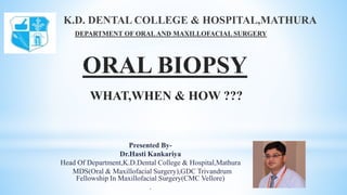 K.D. DENTAL COLLEGE & HOSPITAL,MATHURA
DEPARTMENT OF ORALAND MAXILLOFACIAL SURGERY
ORAL BIOPSY
WHAT,WHEN & HOW ???
Presented By-
Dr.Hasti Kankariya
Head Of Department,K.D.Dental College & Hospital,Mathura
MDS(Oral & Maxillofacial Surgery),GDC Trivandrum
Fellowship In Maxillofacial Surgery(CMC Vellore)
.
 