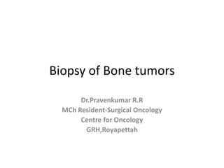 Biopsy of Bone tumors
Dr.Pravenkumar R.R
MCh Resident-Surgical Oncology
Centre for Oncology
GRH,Royapettah
 