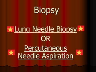 Biopsy

Lung Needle Biopsy
        OR
   Percutaneous
 Needle Aspiration
 