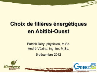Choix de filières énergétiques
      en Abitibi-Ouest

      Patrick Déry, physicien, M.Sc.
      André Vézina, ing. for. M.Sc.
            6 décembre 2012
 