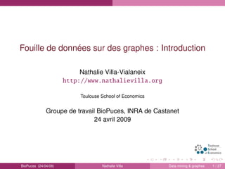 Fouille de données sur des graphes : Introduction
Nathalie Villa-Vialaneix
http://www.nathalievilla.org
Toulouse School of Economics
Groupe de travail BioPuces, INRA de Castanet
24 avril 2009
BioPuces (24/04/09) Nathalie Villa Data mining & graphes 1 / 27
 