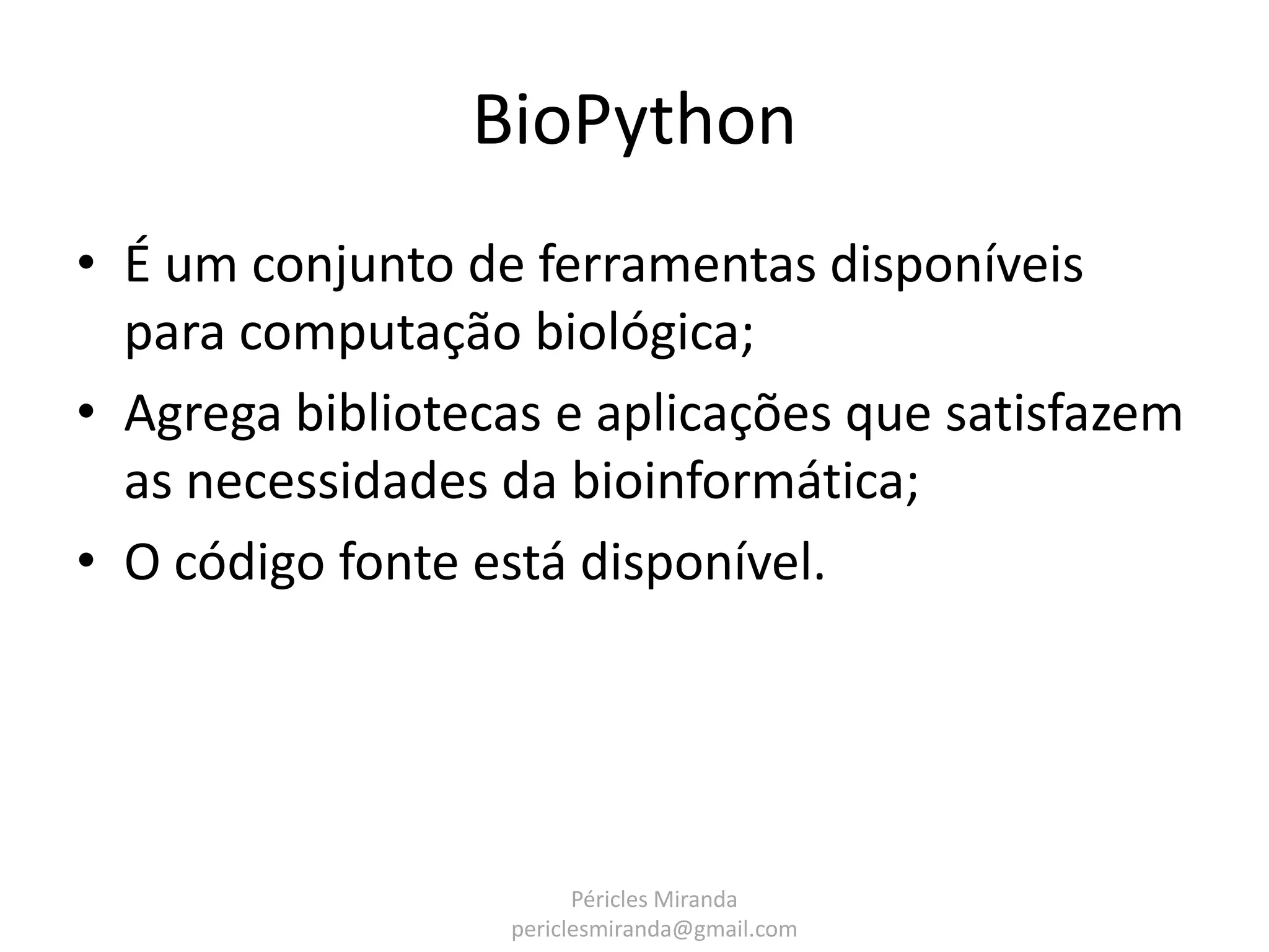 BioPython • É um conjunto de ferramentas disponíveis para computação biológica; • Agrega bibliotecas e aplicações que satisfazem as necessidades da bioinformática; • O código fonte está disponível. Péricles Miranda periclesmiranda@gmail.com 