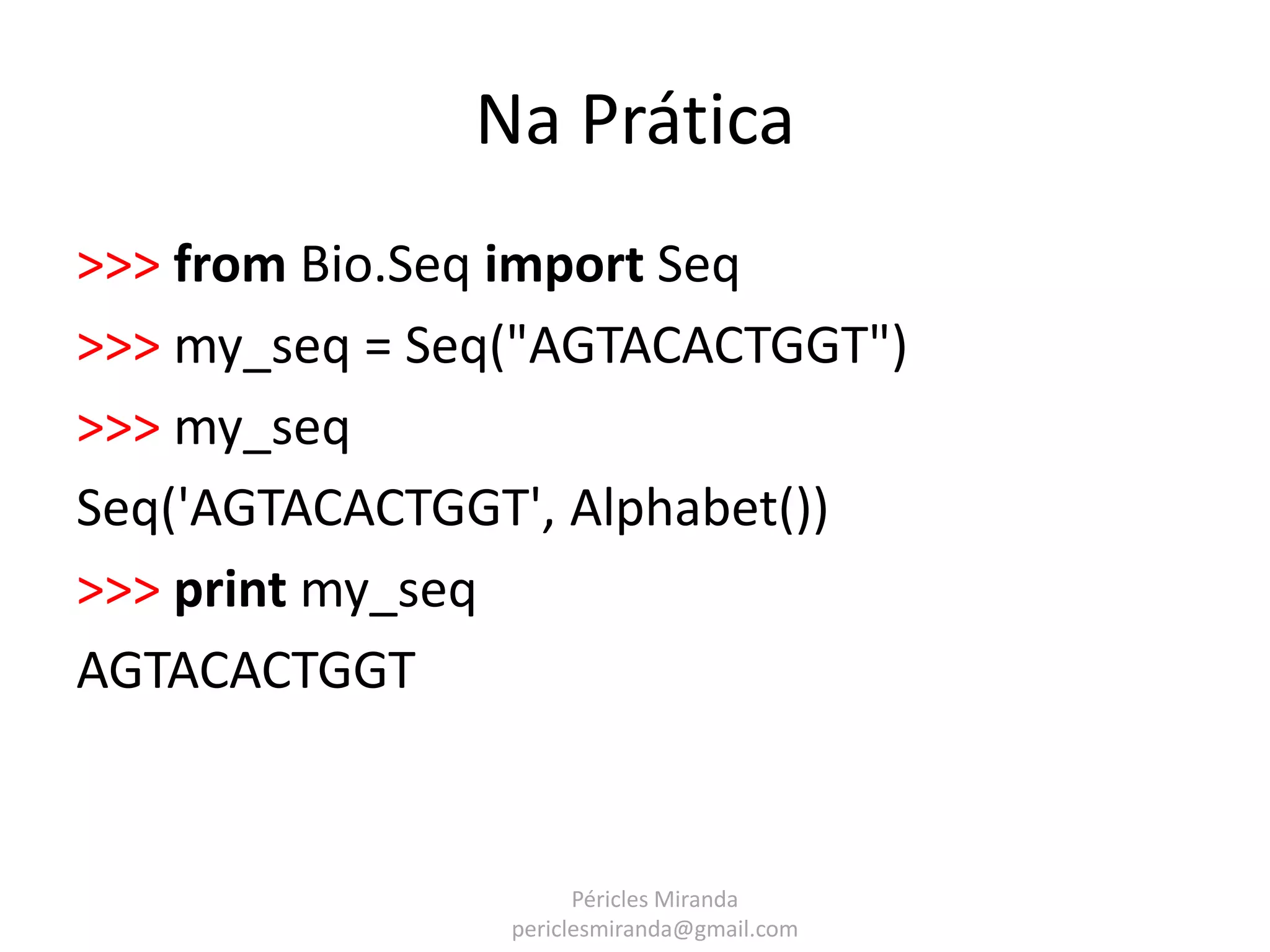 Na Prática >>> from Bio.Seq import Seq >>> my_seq = Seq("AGTACACTGGT") >>> my_seq Seq('AGTACACTGGT', Alphabet()) >>> print my_seq AGTACACTGGT Péricles Miranda periclesmiranda@gmail.com 