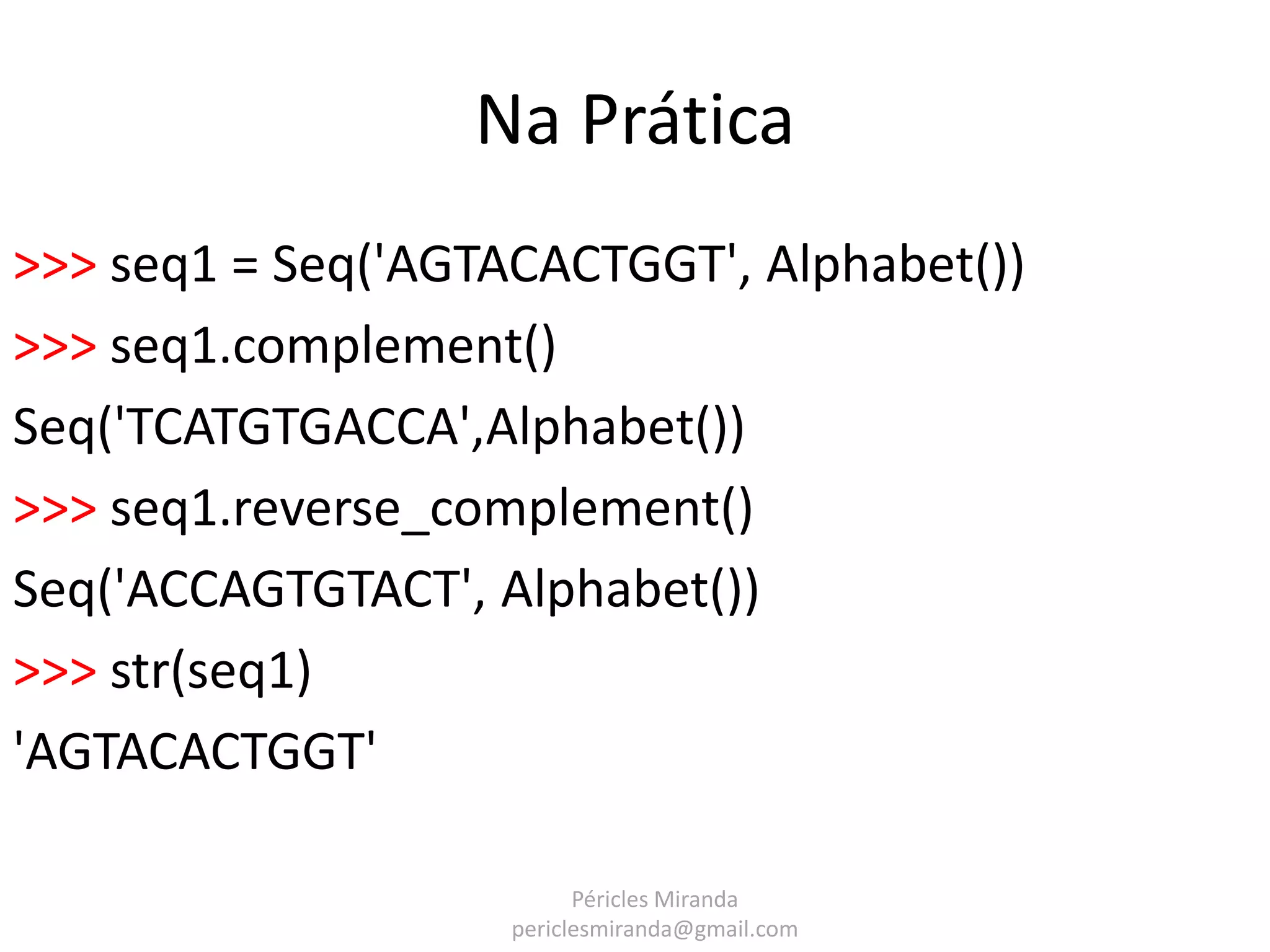 Na Prática >>> seq1 = Seq('AGTACACTGGT', Alphabet()) >>> seq1.complement() Seq('TCATGTGACCA',Alphabet()) >>> seq1.reverse_complement() Seq('ACCAGTGTACT', Alphabet()) >>> str(seq1) 'AGTACACTGGT' Péricles Miranda periclesmiranda@gmail.com 