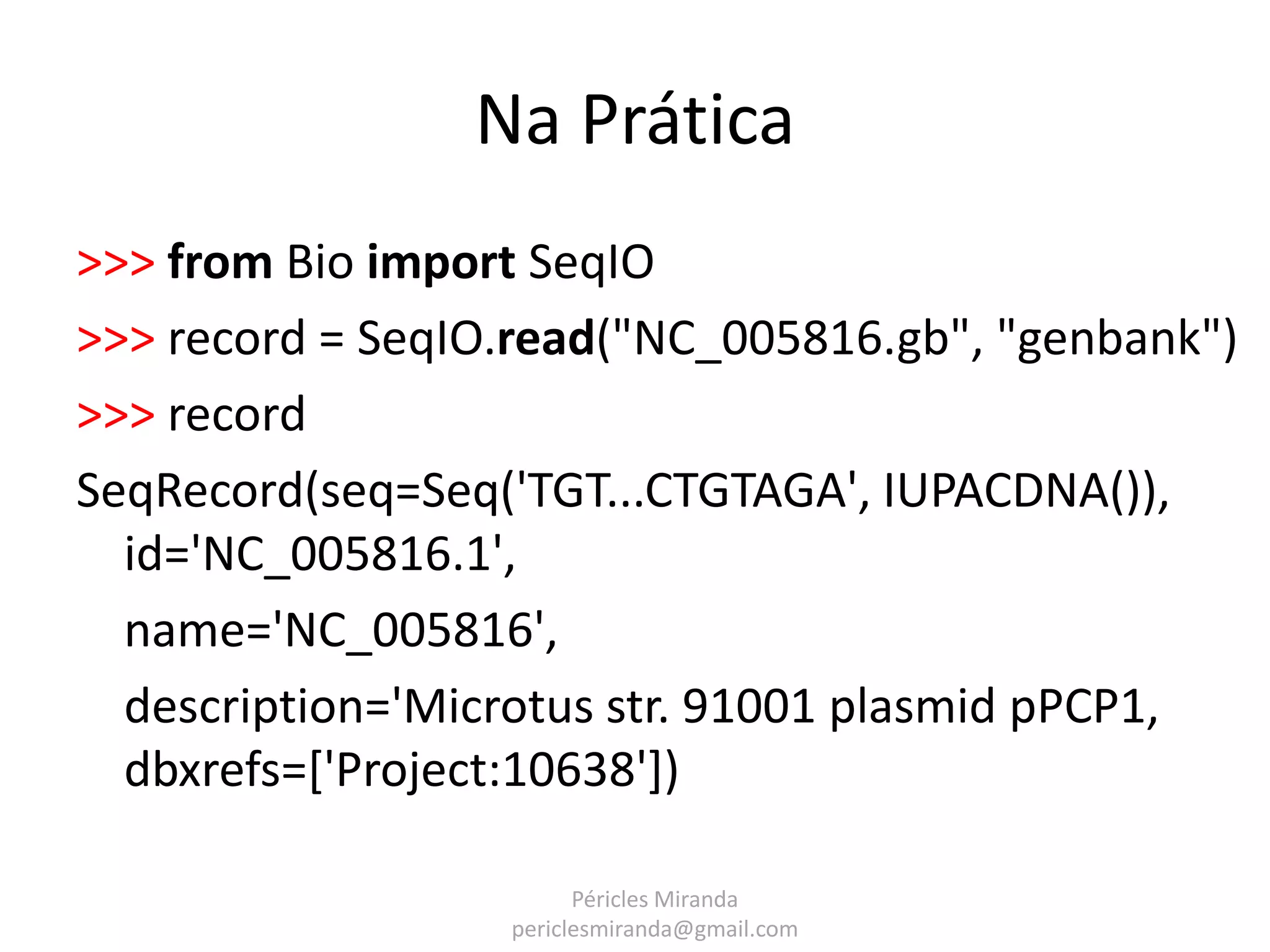 Na Prática >>> from Bio import SeqIO >>> record = SeqIO.read("NC_005816.gb", "genbank") >>> record SeqRecord(seq=Seq('TGT...CTGTAGA', IUPACDNA()), id='NC_005816.1', name='NC_005816', description='Microtus str. 91001 plasmid pPCP1, dbxrefs=['Project:10638']) Péricles Miranda periclesmiranda@gmail.com 