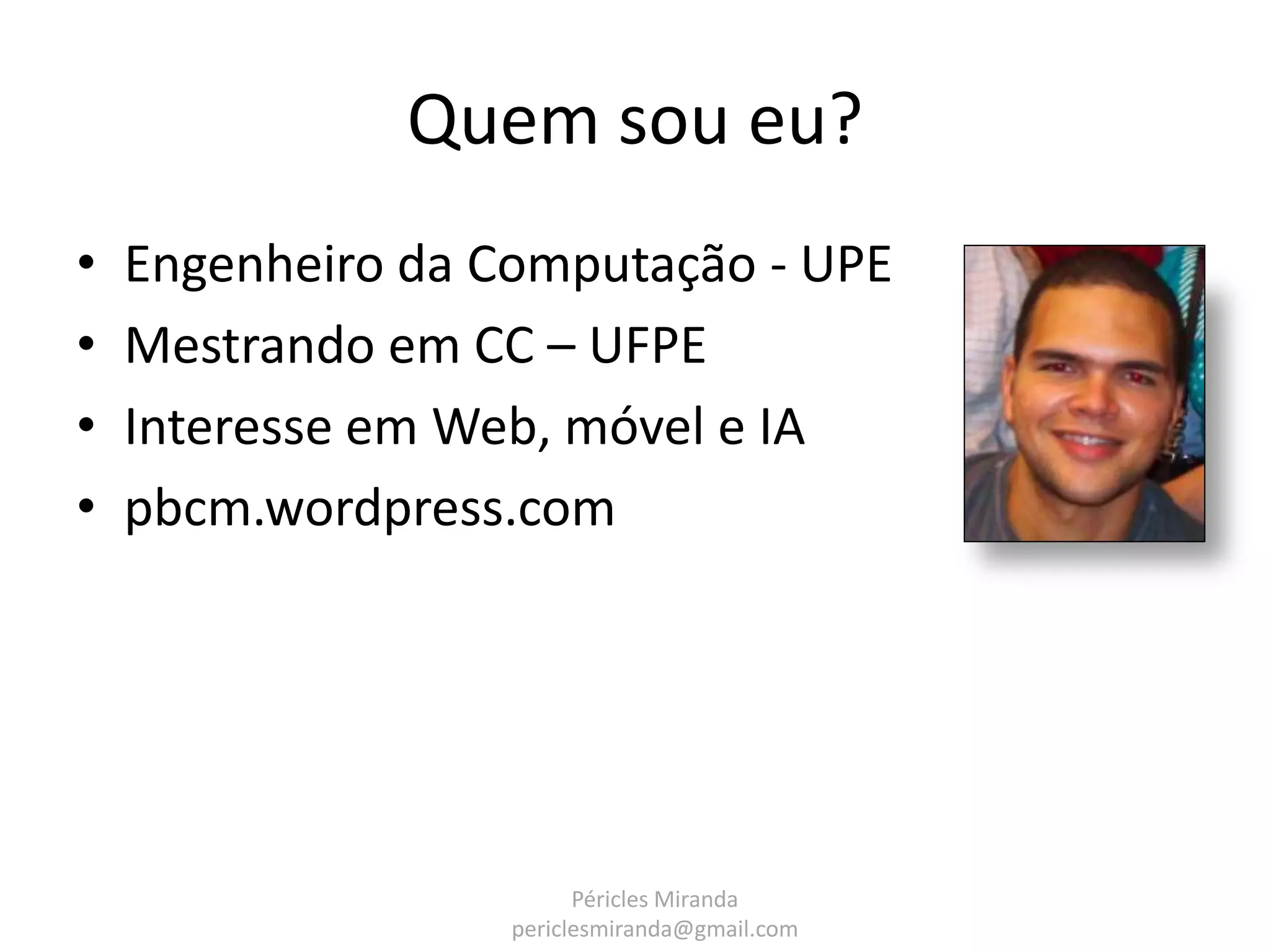 Quem sou eu? • Engenheiro da Computação - UPE • Mestrando em CC – UFPE • Interesse em Web, móvel e IA • pbcm.wordpress.com Péricles Miranda periclesmiranda@gmail.com 