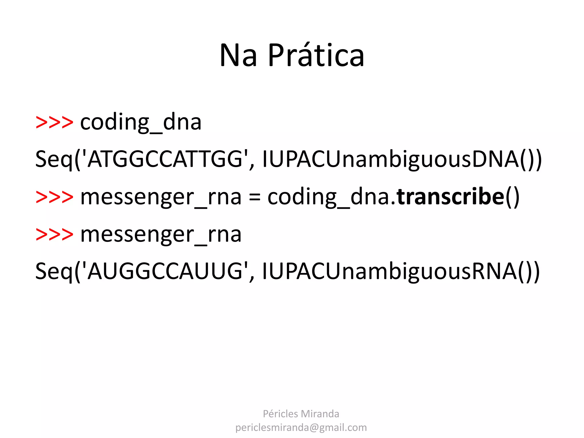 Na Prática >>> coding_dna Seq('ATGGCCATTGG', IUPACUnambiguousDNA()) >>> messenger_rna = coding_dna.transcribe() >>> messenger_rna Seq('AUGGCCAUUG', IUPACUnambiguousRNA()) Péricles Miranda periclesmiranda@gmail.com 