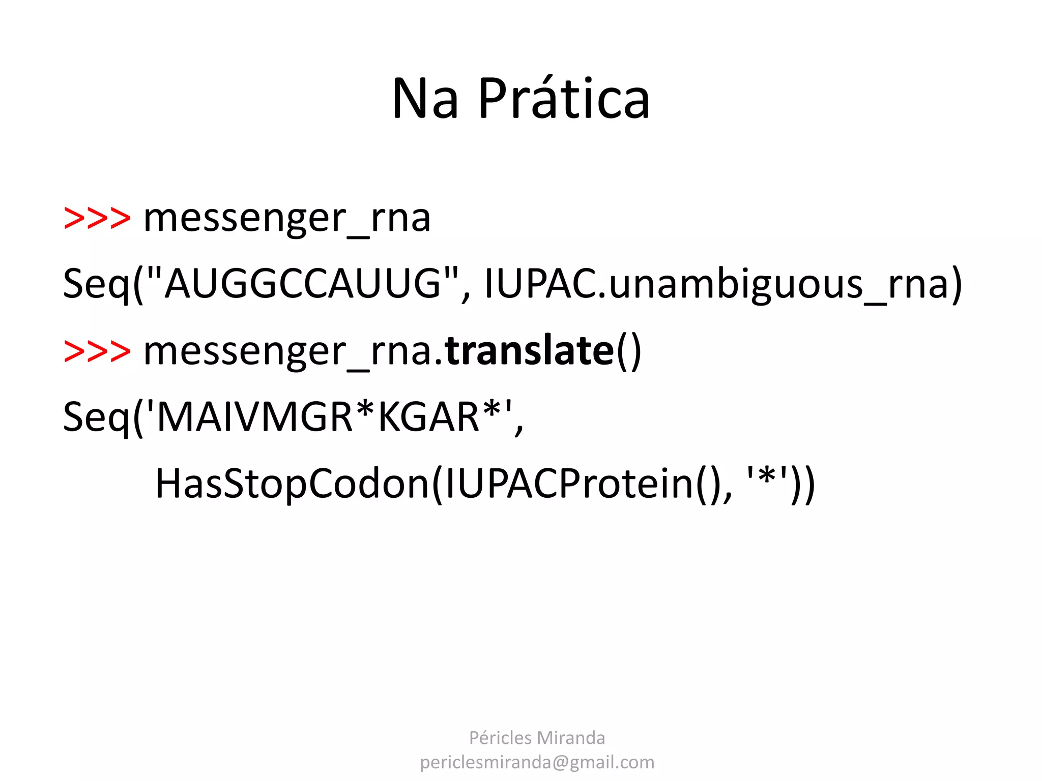 Na Prática >>> messenger_rna Seq("AUGGCCAUUG", IUPAC.unambiguous_rna) >>> messenger_rna.translate() Seq('MAIVMGR*KGAR*', HasStopCodon(IUPACProtein(), '*')) Péricles Miranda periclesmiranda@gmail.com 