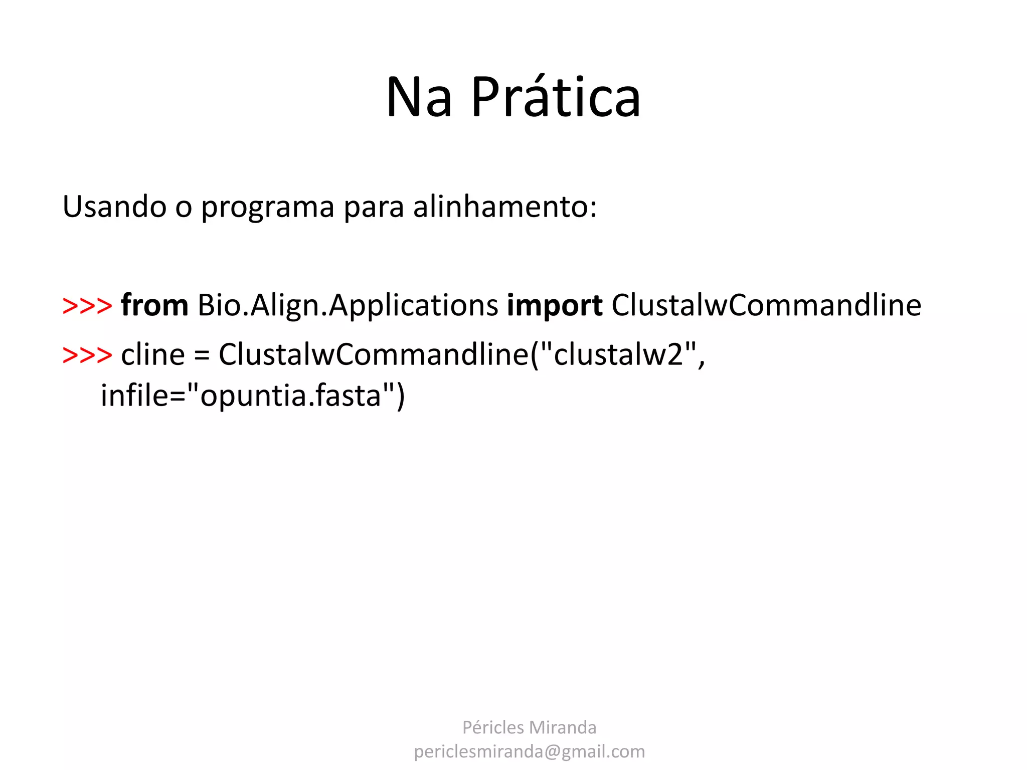 Na Prática Usando o programa para alinhamento: >>> from Bio.Align.Applications import ClustalwCommandline >>> cline = ClustalwCommandline("clustalw2", infile="opuntia.fasta") Péricles Miranda periclesmiranda@gmail.com 