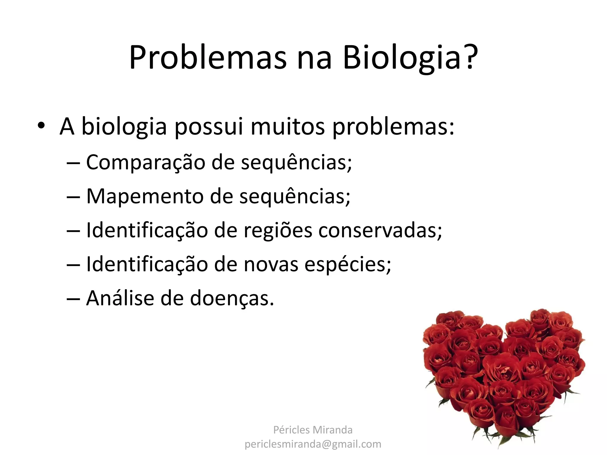 Problemas na Biologia? • A biologia possui muitos problemas: – Comparação de sequências; – Mapemento de sequências; – Identificação de regiões conservadas; – Identificação de novas espécies; – Análise de doenças. Péricles Miranda periclesmiranda@gmail.com 