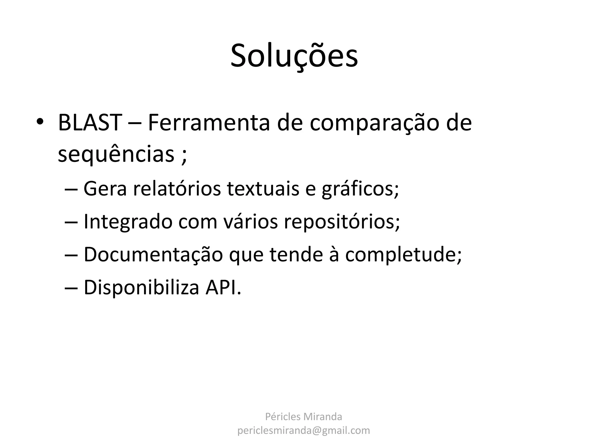 Soluções • BLAST – Ferramenta de comparação de sequências ; – Gera relatórios textuais e gráficos; – Integrado com vários repositórios; – Documentação que tende à completude; – Disponibiliza API. Péricles Miranda periclesmiranda@gmail.com 