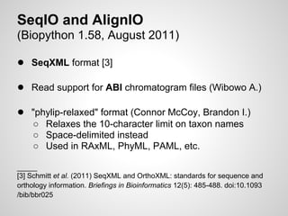 SeqIO and AlignIO
(Biopython 1.58, August 2011)

● SeqXML format [3]

● Read support for ABI chromatogram files (Wibowo A....