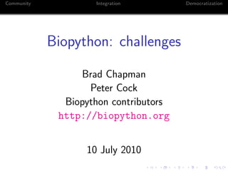 Community           Integration        Democratization




            Biopython: challenges

                 Brad Chapman
                   Peter Cock
              Biopython contributors
             http://biopython.org


                  10 July 2010
 