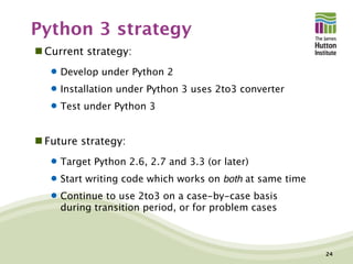 Python 3 strategy
 Current strategy:
 Develop under Python 2
 Installation under Python 3 uses 2to3 converter
 Test un...