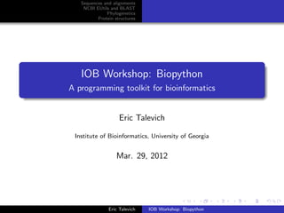 Sequences and alignments
    NCBI EUtils and BLAST
              Phylogenetics
          Protein structures




   IOB Workshop: Biopython
A programming toolkit for bioinformatics


                    Eric Talevich

 Institute of Bioinformatics, University of Georgia


                   Mar. 29, 2012




               Eric Talevich   IOB Workshop: Biopython
 