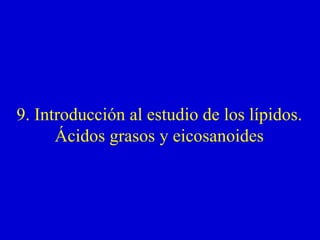 9. Introducción al estudio de los lípidos.
Ácidos grasos y eicosanoides
 