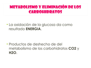 METABOLISMO Y ELIMINACIÓN DE LOS
        CARBOHIDRATOS


• La oxidación de la glucosa da como
  resultado ENERGIA.



• Productos de deshecho de del
  metabolismo de los carbohidratos CO2 y
  H2O.
 