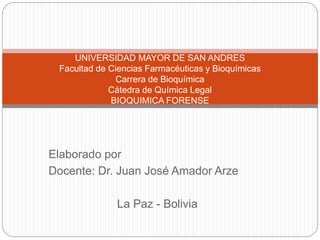 Elaborado por
Docente: Dr. Juan José Amador Arze
La Paz - Bolivia
UNIVERSIDAD MAYOR DE SAN ANDRES
Facultad de Ciencias Farmacéuticas y Bioquímicas
Carrera de Bioquímica
Cátedra de Química Legal
BIOQUIMICA FORENSE
 