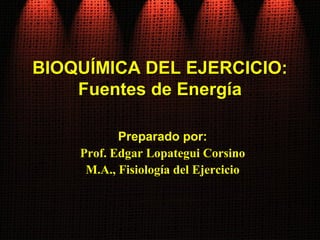 BIOQUÍMICA DEL EJERCICIO:BIOQUÍMICA DEL EJERCICIO:
Fuentes de EnergíaFuentes de Energía
Preparado por:
Prof. Edgar Lopategui Corsino
M.A., Fisiología del Ejercicio
 