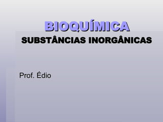BIOQUÍMICA   SUBSTÂNCIAS INORGÂNICAS Prof. Édio 