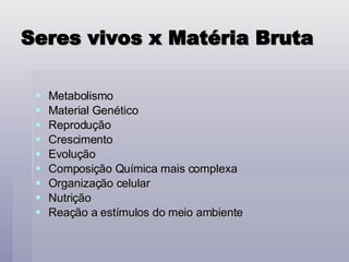 Seres vivos x Matéria Bruta Metabolismo Material Genético Reprodução Crescimento Evolução Composição Química mais complexa Organização celular Nutrição Reação a estímulos do meio ambiente 