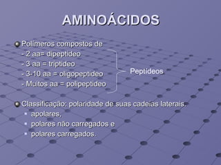 AMINOÁCIDOS Polímeros compostos de  - 2 aa= dipeptideo - 3 aa = triptideo - 3-10 aa = oligopeptideo - Muitos aa = polipeptideo Classificação: polaridade de suas cadeias laterais.  apolares,  polares não carregados e polares carregados. Peptídeos 