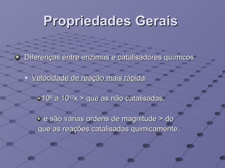 Propriedades Gerais   Diferenças entre enzimas e catalisadores químicos Velocidade de reação mais rápida :  10 6  a 10 12 x > que as não catalisadas,  e são varias ordens de magnitude > do que as reações catalisadas quimicamente. 