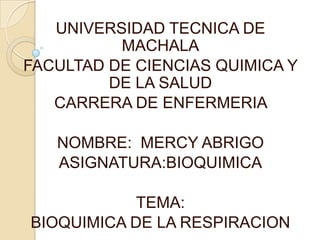 UNIVERSIDAD TECNICA DE
MACHALA
FACULTAD DE CIENCIAS QUIMICA Y
DE LA SALUD
CARRERA DE ENFERMERIA
NOMBRE: MERCY ABRIGO
ASIGNATURA:BIOQUIMICA
TEMA:
BIOQUIMICA DE LA RESPIRACION
 