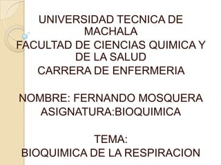 UNIVERSIDAD TECNICA DE
MACHALA
FACULTAD DE CIENCIAS QUIMICA Y
DE LA SALUD
CARRERA DE ENFERMERIA
NOMBRE: FERNANDO MOSQUERA
ASIGNATURA:BIOQUIMICA
TEMA:
BIOQUIMICA DE LA RESPIRACION
 