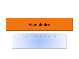 bioquimica
Gabriela chuve
 