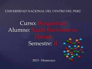 UNIVERSIDAD NACIONAL DEL CENTRO DEL PERÚ

Curso: Bioquímica
Alumno: Sauñi Barrionuevo
Daniel
Semestre: II
2013 - Huancayo

 