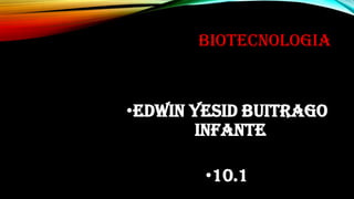BIOTECNOLOGIA

•EDWIN YESID BUITRAGO
INFANTE

•10.1

 