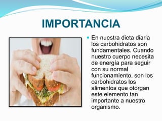 IMPORTANCIA
 En nuestra dieta diaria
los carbohidratos son
fundamentales. Cuando
nuestro cuerpo necesita
de energía para seguir
con su normal
funcionamiento, son los
carbohidratos los
alimentos que otorgan
este elemento tan
importante a nuestro
organismo.
 