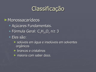 Classificação Monossacarídeos Açúcares Fundamentais. Fórmula Geral: C n H 2n O n  n ≥ 3 Eles são: solúveis em água e insolúveis em solventes  orgânicos brancos e cristalinos maioria com saber doce. 