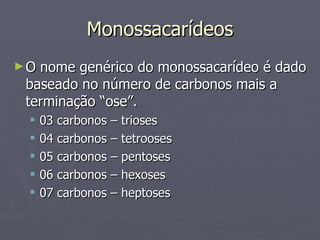 Monossacarídeos O nome genérico do monossacarídeo é dado baseado no número de carbonos mais a terminação “ose”. 03 carbonos – trioses 04 carbonos – tetrooses 05 carbonos – pentoses 06 carbonos – hexoses 07 carbonos – heptoses  