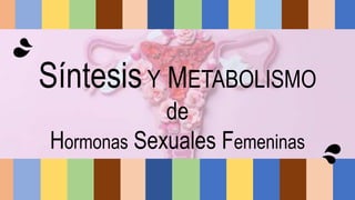 SíntesisY METABOLISMO
de
Hormonas Sexuales Femeninas
 