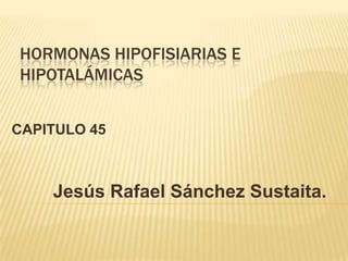 HORMONAS HIPOFISIARIAS E
HIPOTALÁMICAS
CAPITULO 45
Jesús Rafael Sánchez Sustaita.
 