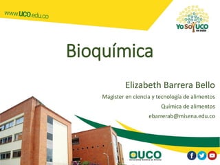 Bioquímica
Elizabeth Barrera Bello
Magister en ciencia y tecnología de alimentos
Química de alimentos
ebarrerab@misena.edu.co
 